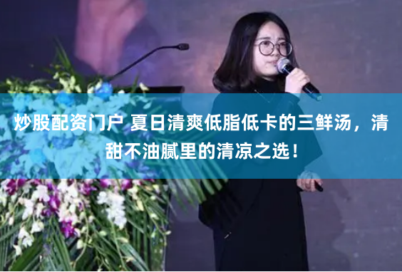 炒股配资门户 夏日清爽低脂低卡的三鲜汤，清甜不油腻里的清凉之选！
