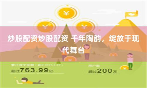 炒股配资炒股配资 千年陶韵，绽放于现代舞台