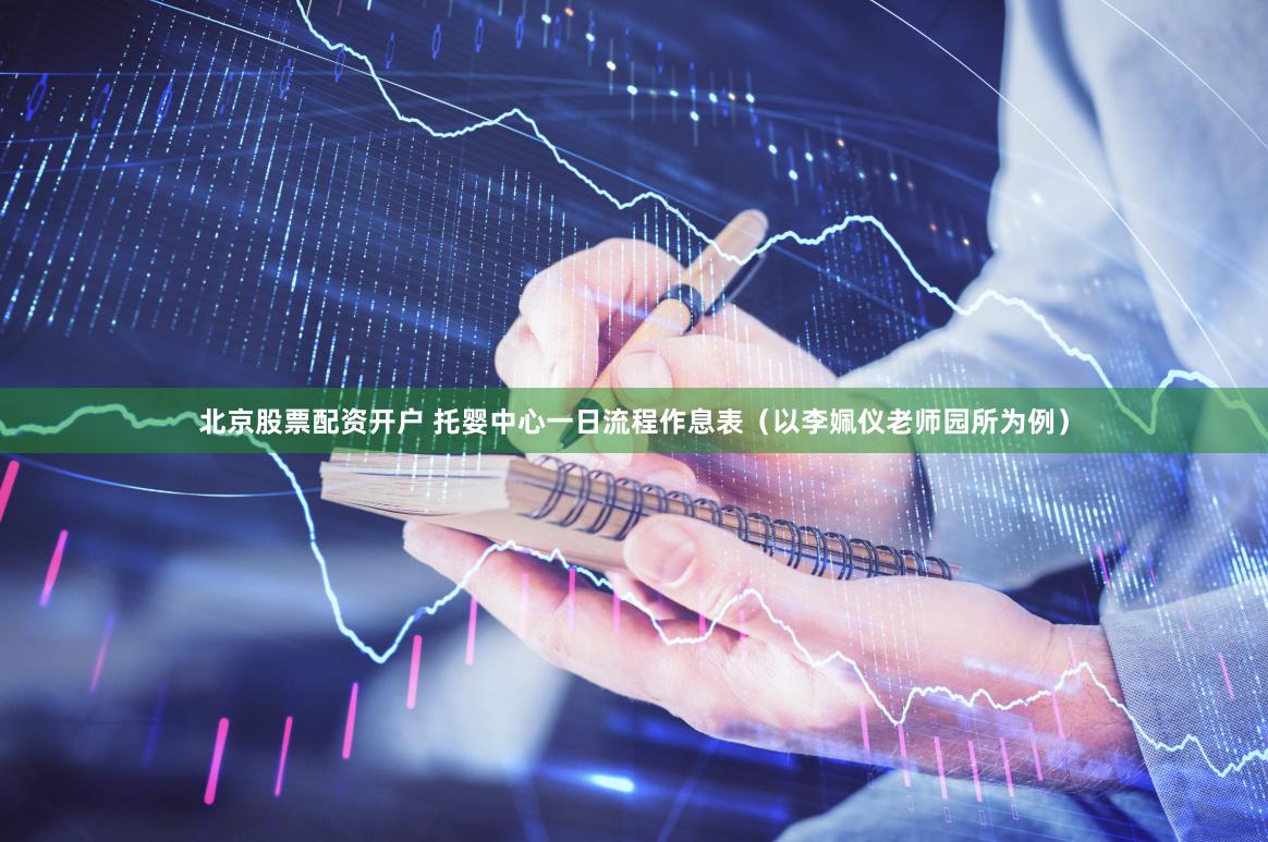 北京股票配资开户 托婴中心一日流程作息表（以李姵仪老师园所为例）