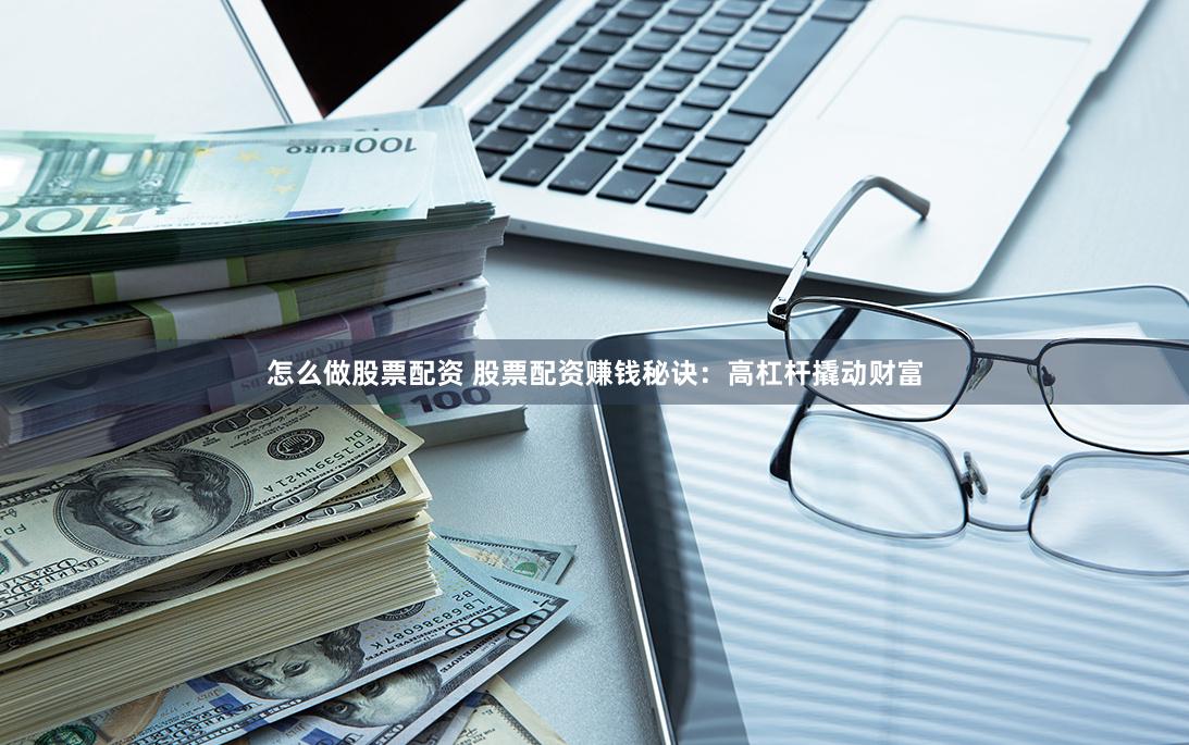 怎么做股票配资 股票配资赚钱秘诀：高杠杆撬动财富