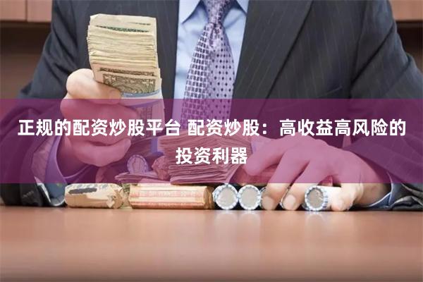 正规的配资炒股平台 配资炒股：高收益高风险的投资利器