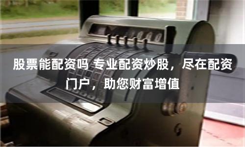 股票能配资吗 专业配资炒股，尽在配资门户，助您财富增值