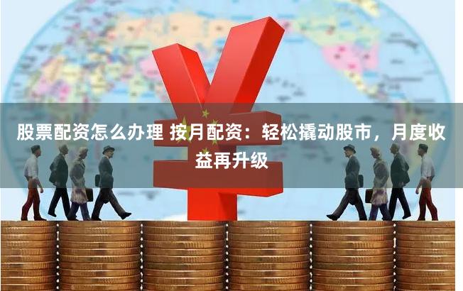 股票配资怎么办理 按月配资：轻松撬动股市，月度收益再升级