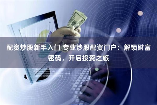 配资炒股新手入门 专业炒股配资门户：解锁财富密码，开启投资之旅