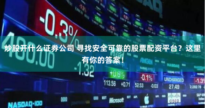 炒股开什么证券公司 寻找安全可靠的股票配资平台？这里有你的答案！