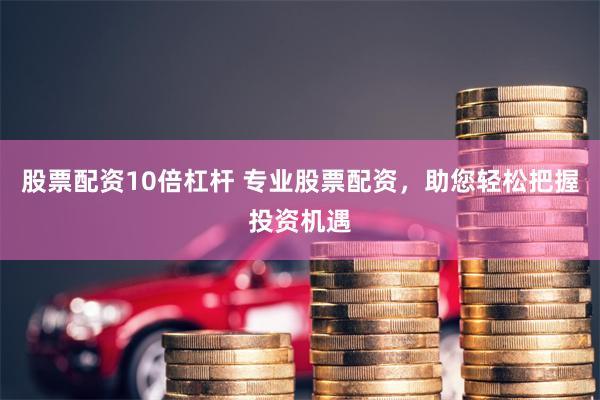股票配资10倍杠杆 专业股票配资，助您轻松把握投资机遇