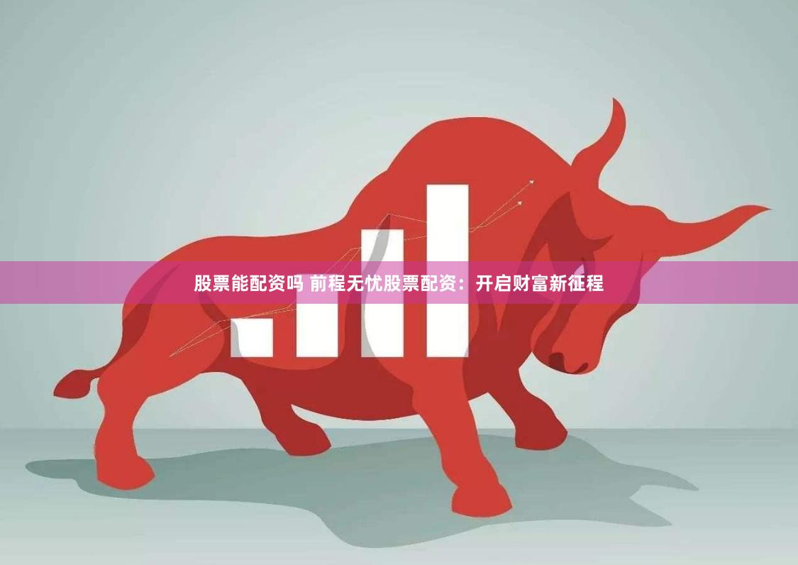 股票能配资吗 前程无忧股票配资：开启财富新征程