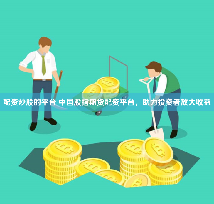 配资炒股的平台 中国股指期货配资平台，助力投资者放大收益