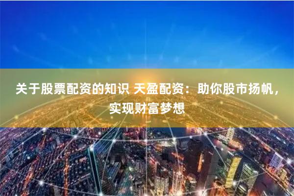 关于股票配资的知识 天盈配资：助你股市扬帆，实现财富梦想