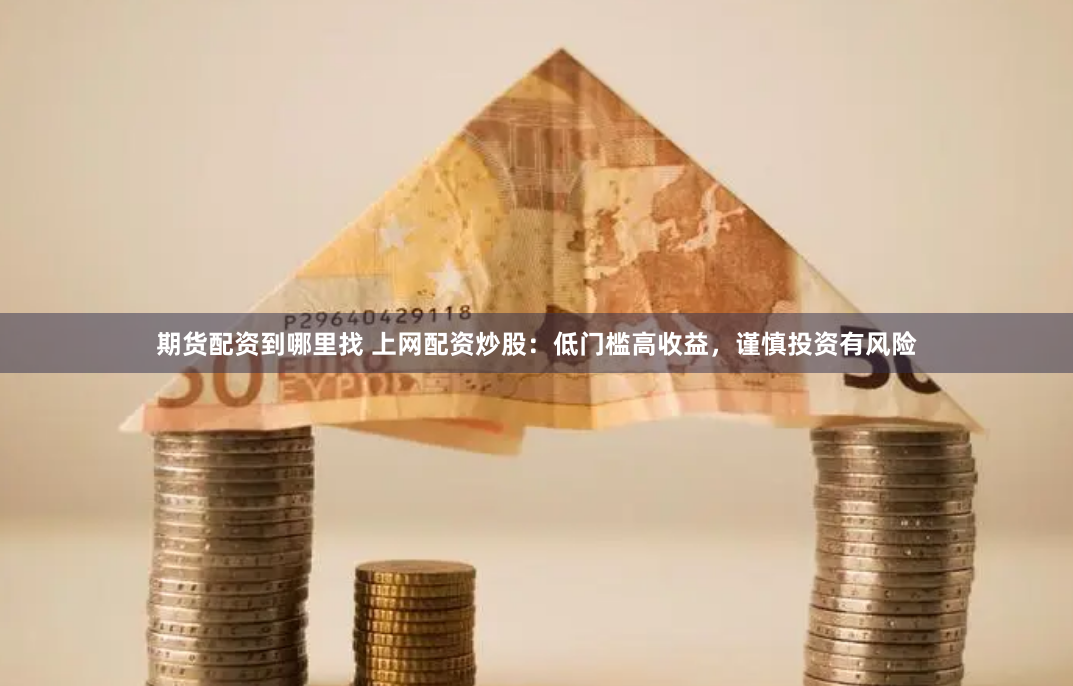 期货配资到哪里找 上网配资炒股：低门槛高收益，谨慎投资有风险