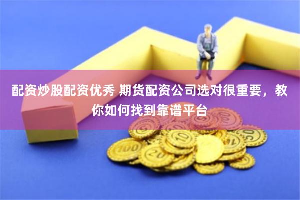 配资炒股配资优秀 期货配资公司选对很重要，教你如何找到靠谱平台