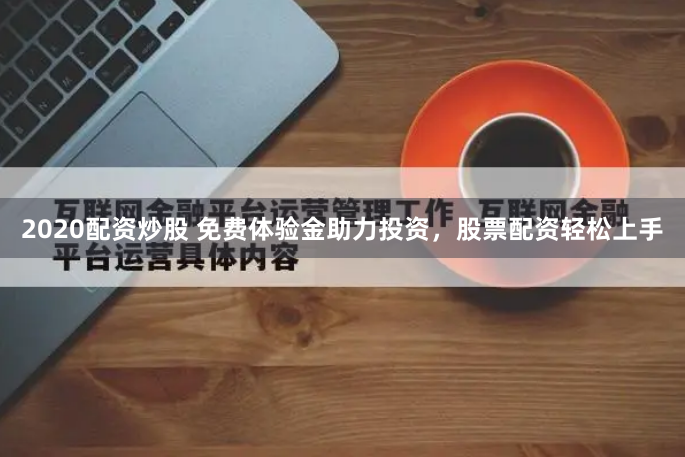 2020配资炒股 免费体验金助力投资，股票配资轻松上手