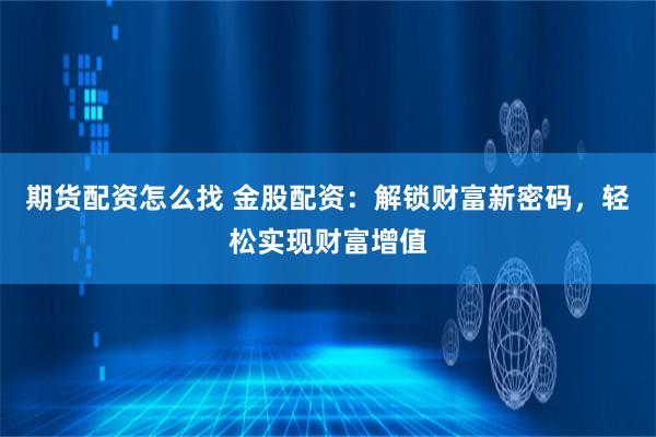 期货配资怎么找 金股配资：解锁财富新密码，轻松实现财富增值