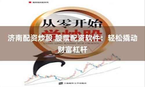 济南配资炒股 股票配资软件：轻松撬动财富杠杆
