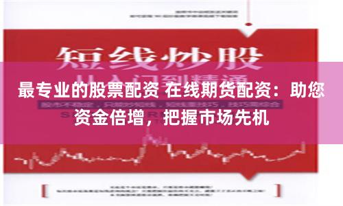 最专业的股票配资 在线期货配资：助您资金倍增，把握市场先机