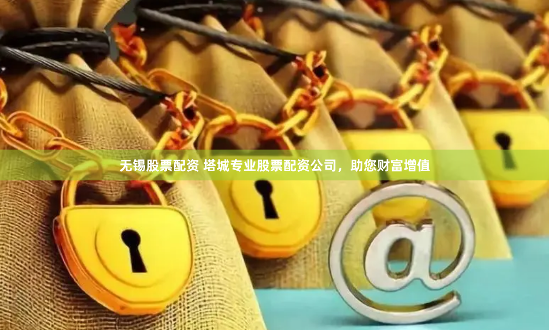 无锡股票配资 塔城专业股票配资公司，助您财富增值