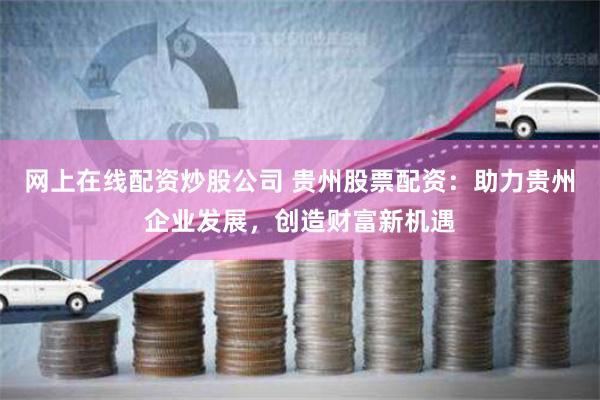 网上在线配资炒股公司 贵州股票配资：助力贵州企业发展，创造财富新机遇