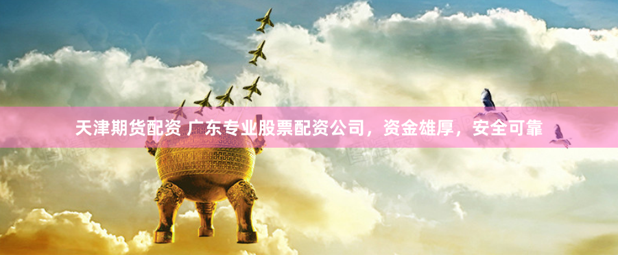 天津期货配资 广东专业股票配资公司，资金雄厚，安全可靠