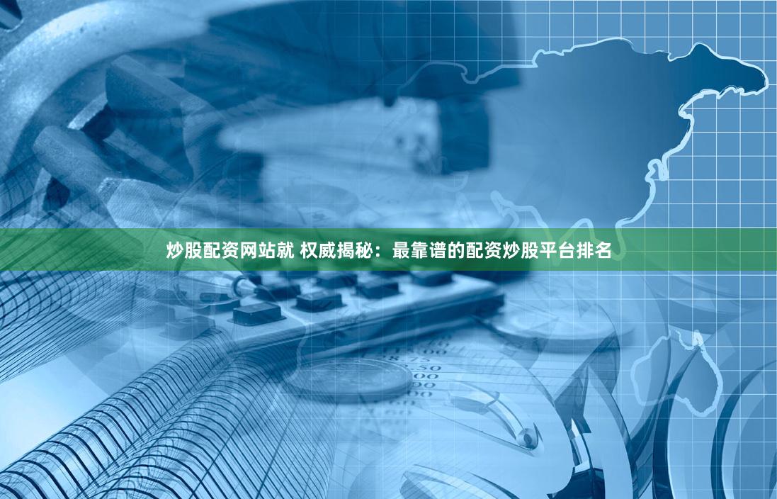 炒股配资网站就 权威揭秘：最靠谱的配资炒股平台排名