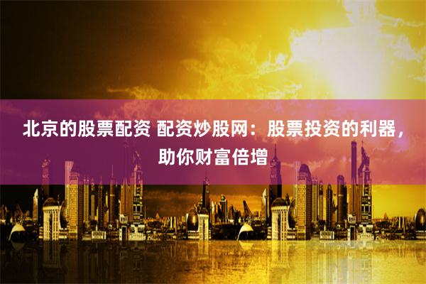 北京的股票配资 配资炒股网：股票投资的利器，助你财富倍增