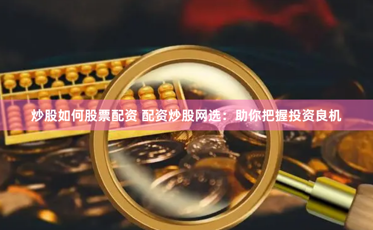 炒股如何股票配资 配资炒股网选：助你把握投资良机