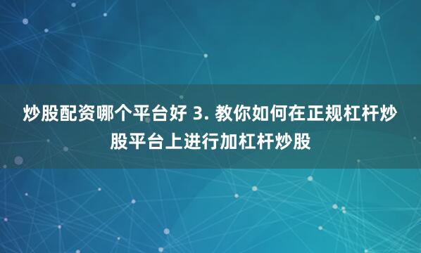 炒股配资哪个平台好 3. 教你如何在正规杠杆炒股平台上进行加杠杆炒股