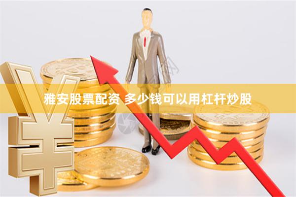 雅安股票配资 多少钱可以用杠杆炒股