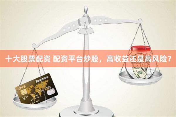 十大股票配资 配资平台炒股，高收益还是高风险？