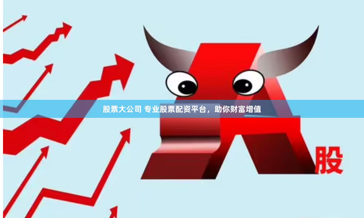 股票大公司 专业股票配资平台，助你财富增值