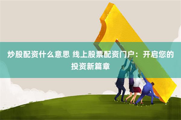 炒股配资什么意思 线上股票配资门户：开启您的投资新篇章