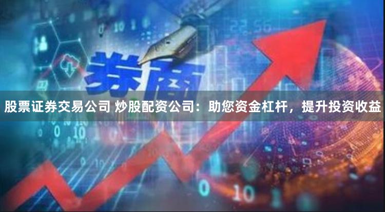 股票证券交易公司 炒股配资公司：助您资金杠杆，提升投资收益
