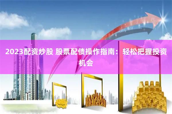 2023配资炒股 股票配债操作指南：轻松把握投资机会
