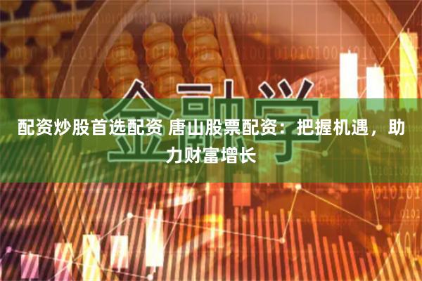 配资炒股首选配资 唐山股票配资：把握机遇，助力财富增长