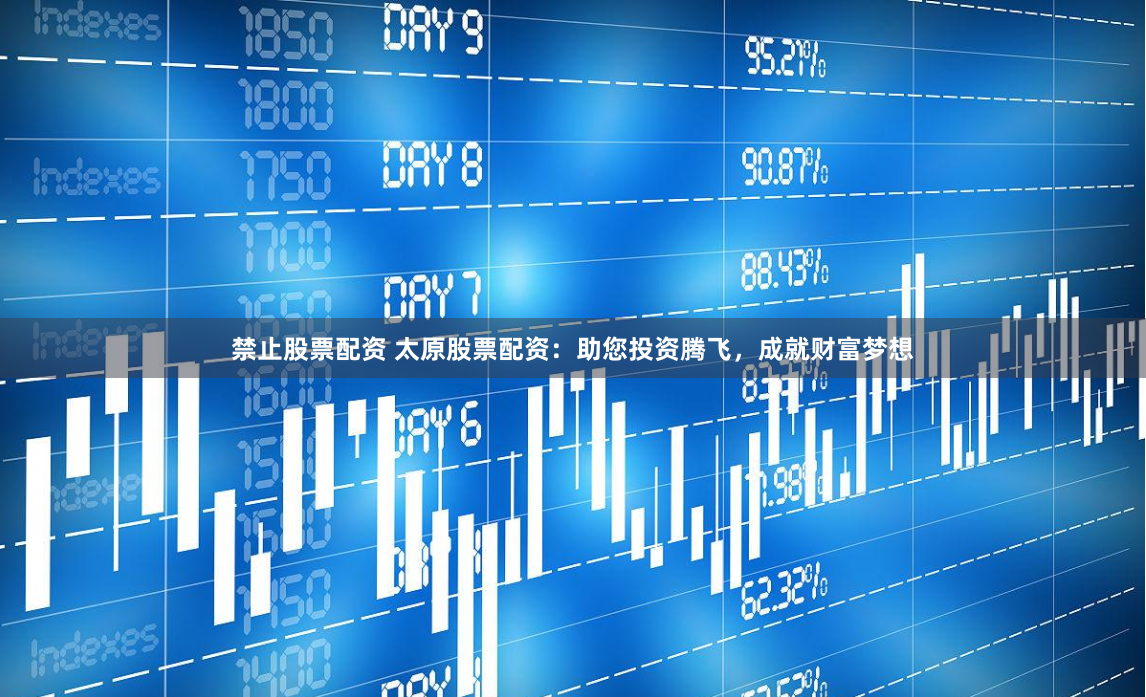 禁止股票配资 太原股票配资：助您投资腾飞，成就财富梦想