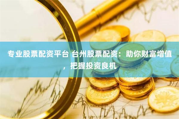 专业股票配资平台 台州股票配资：助你财富增值，把握投资良机