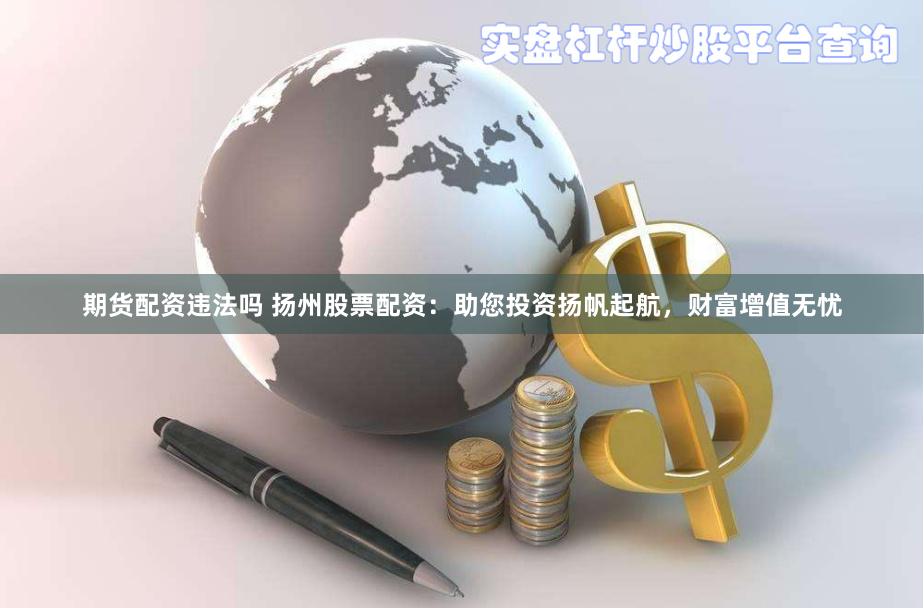 期货配资违法吗 扬州股票配资：助您投资扬帆起航，财富增值无忧