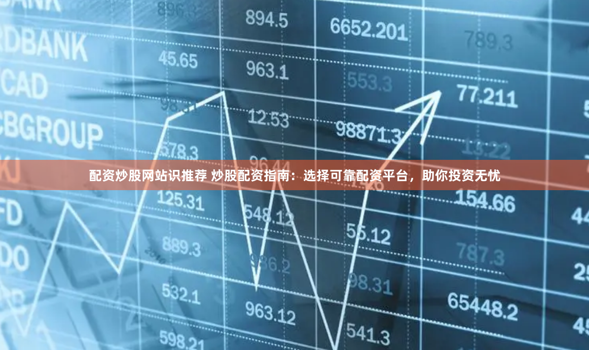 配资炒股网站识推荐 炒股配资指南：选择可靠配资平台，助你投资无忧