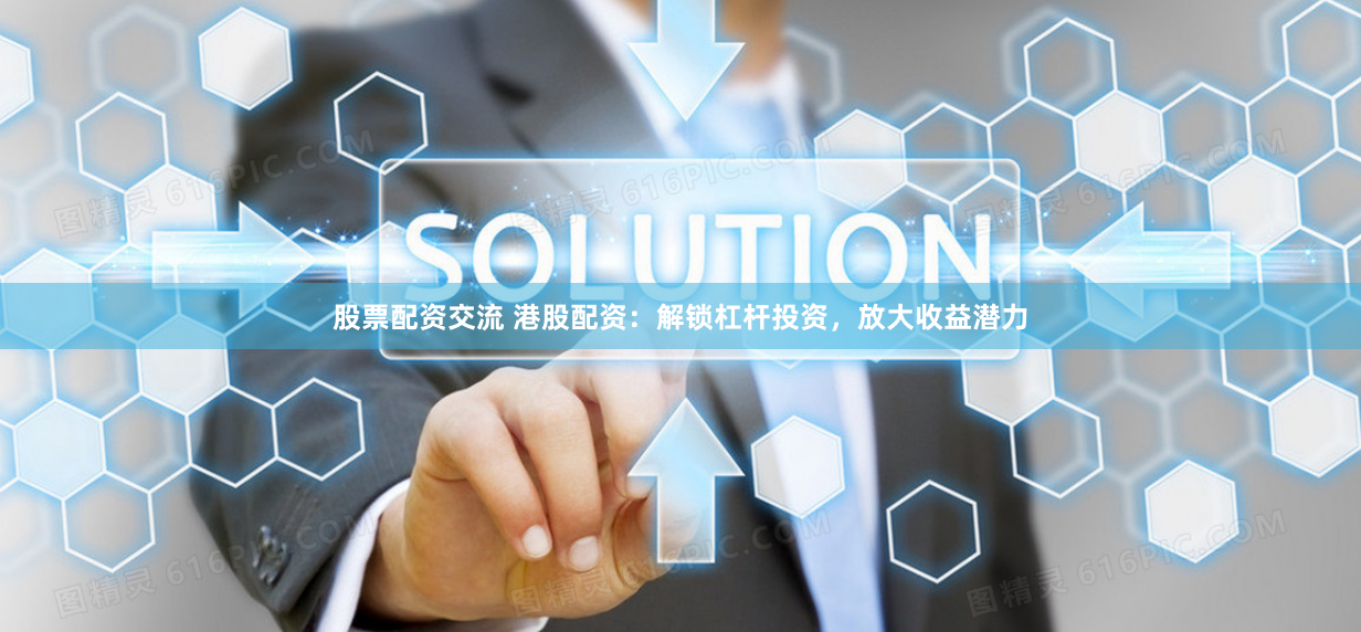 股票配资交流 港股配资：解锁杠杆投资，放大收益潜力