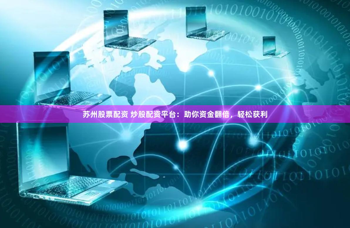 苏州股票配资 炒股配资平台：助你资金翻倍，轻松获利