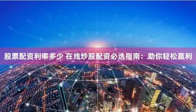 股票配资利率多少 在线炒股配资必选指南：助你轻松赢利