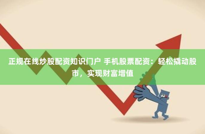 正规在线炒股配资知识门户 手机股票配资：轻松撬动股市，实现财富增值