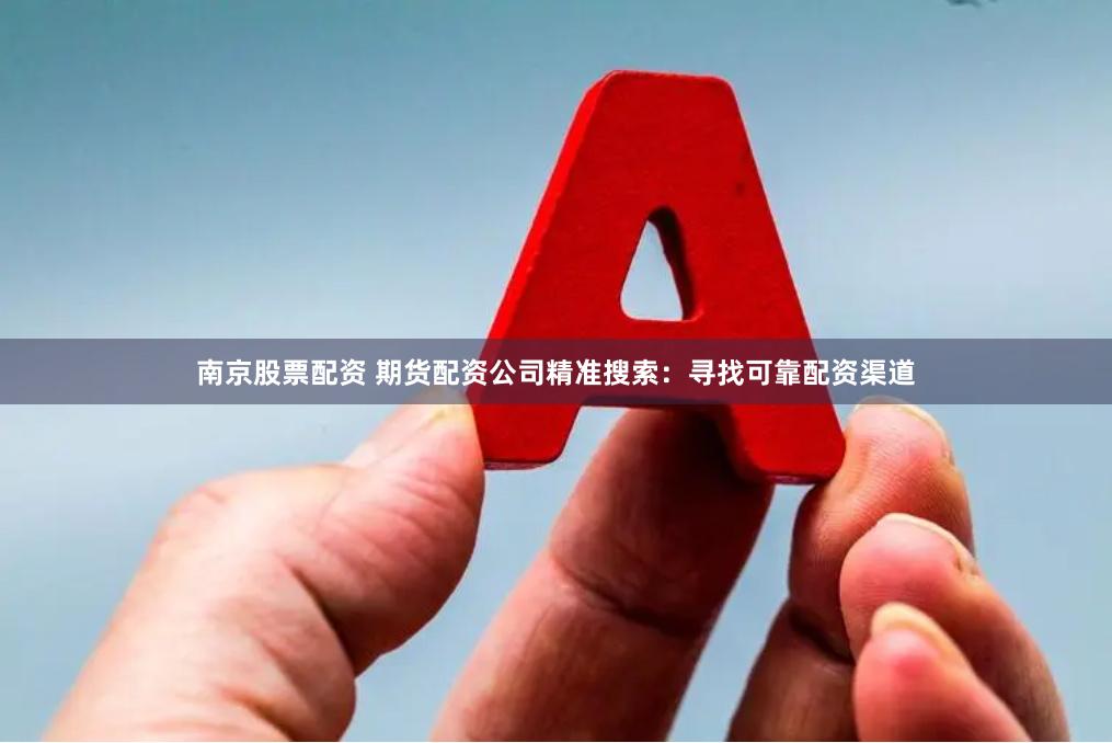 南京股票配资 期货配资公司精准搜索：寻找可靠配资渠道