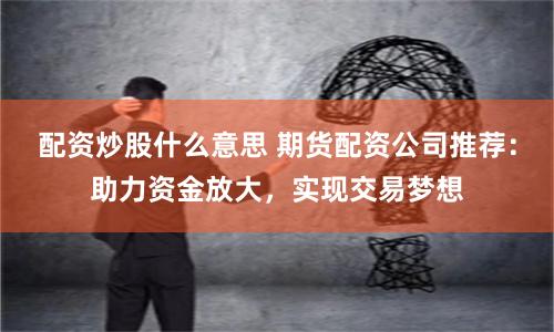 配资炒股什么意思 期货配资公司推荐：助力资金放大，实现交易梦想