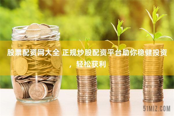 股票配资网大全 正规炒股配资平台助你稳健投资，轻松获利