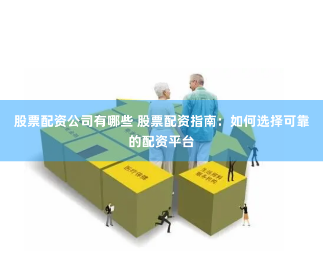 股票配资公司有哪些 股票配资指南：如何选择可靠的配资平台
