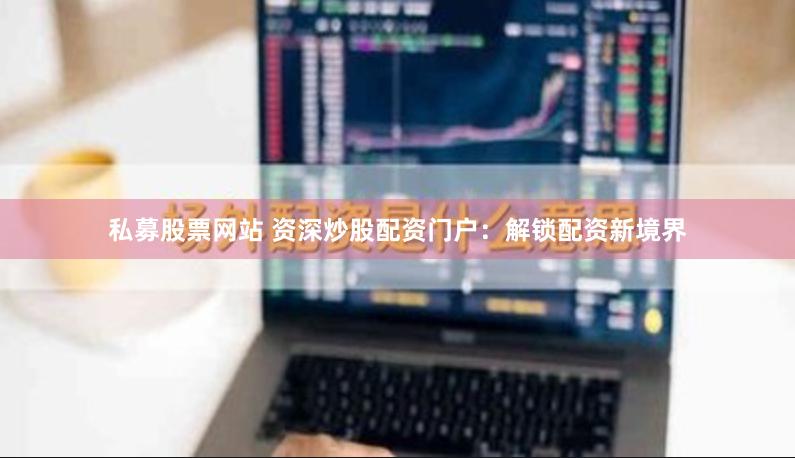 私募股票网站 资深炒股配资门户：解锁配资新境界