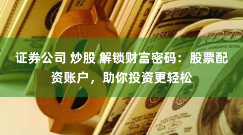 证券公司 炒股 解锁财富密码：股票配资账户，助你投资更轻松