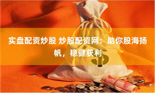 实盘配资炒股 炒股配资网：助你股海扬帆，稳健获利