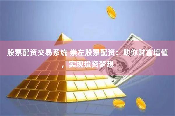 股票配资交易系统 崇左股票配资：助你财富增值，实现投资梦想