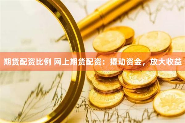 期货配资比例 网上期货配资：撬动资金，放大收益